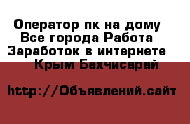 Оператор пк на дому - Все города Работа » Заработок в интернете   . Крым,Бахчисарай